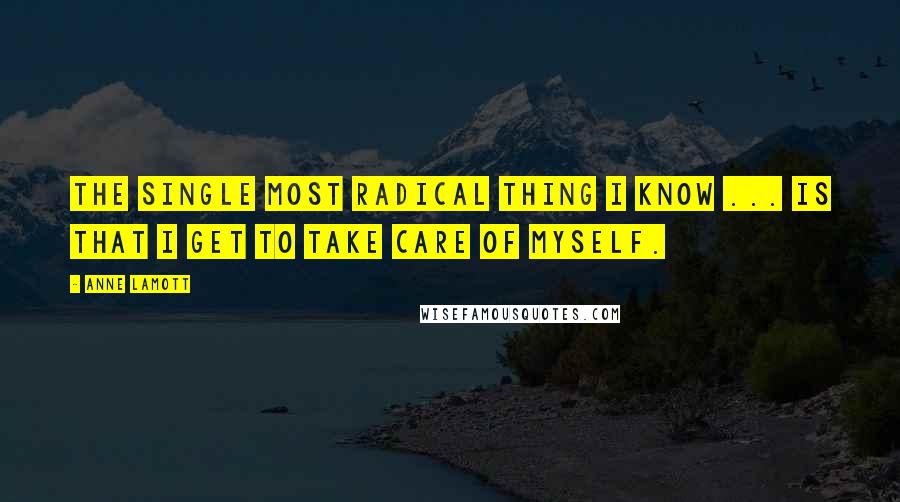 Anne Lamott Quotes: The single most radical thing I know ... is that I get to take care of myself.