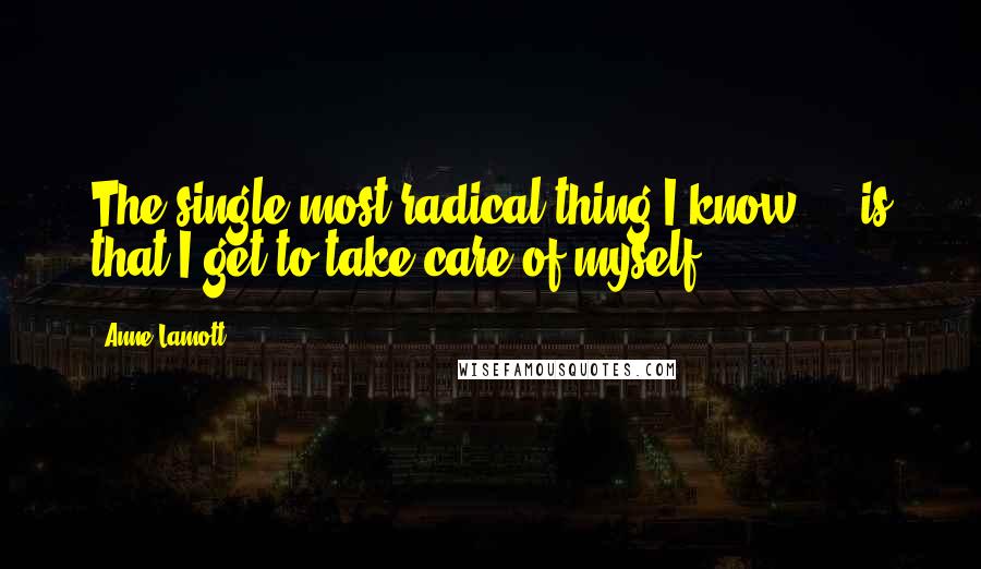 Anne Lamott Quotes: The single most radical thing I know ... is that I get to take care of myself.