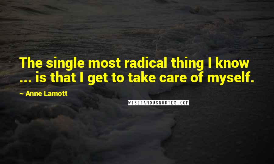 Anne Lamott Quotes: The single most radical thing I know ... is that I get to take care of myself.