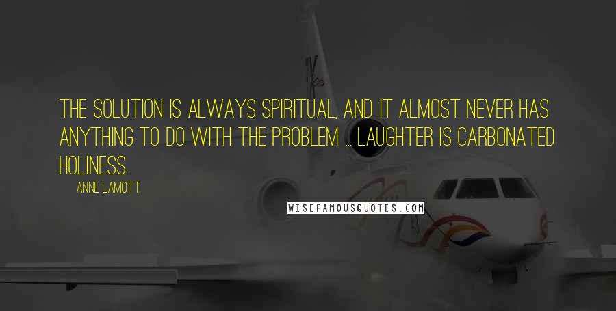 Anne Lamott Quotes: The solution is always spiritual, and it almost never has anything to do with the problem ... laughter is carbonated holiness.