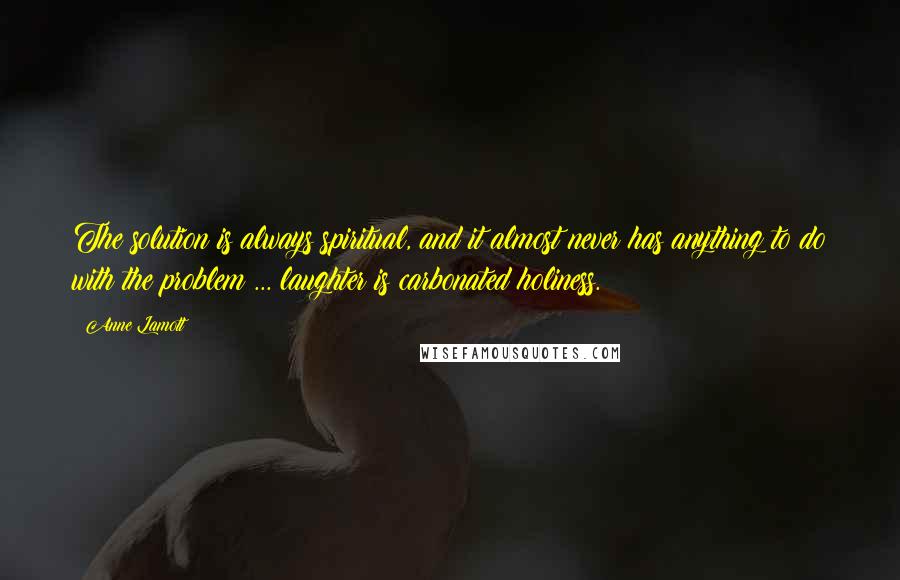 Anne Lamott Quotes: The solution is always spiritual, and it almost never has anything to do with the problem ... laughter is carbonated holiness.