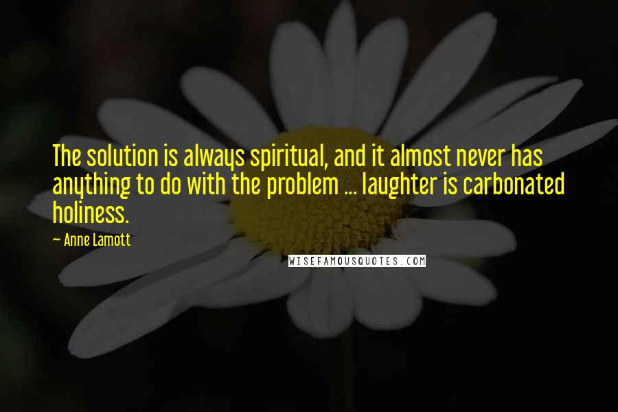 Anne Lamott Quotes: The solution is always spiritual, and it almost never has anything to do with the problem ... laughter is carbonated holiness.