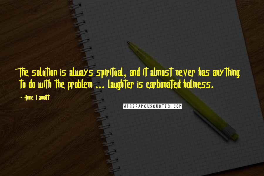 Anne Lamott Quotes: The solution is always spiritual, and it almost never has anything to do with the problem ... laughter is carbonated holiness.