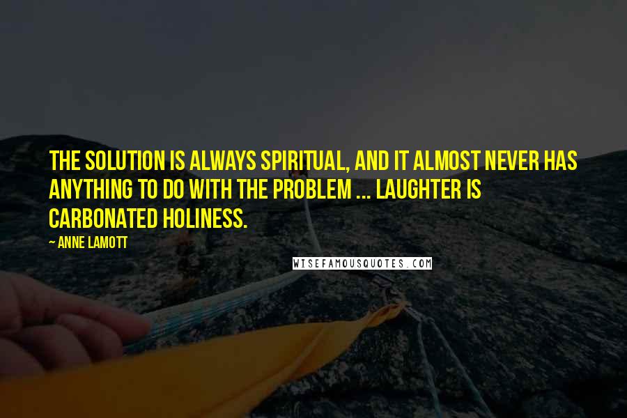 Anne Lamott Quotes: The solution is always spiritual, and it almost never has anything to do with the problem ... laughter is carbonated holiness.