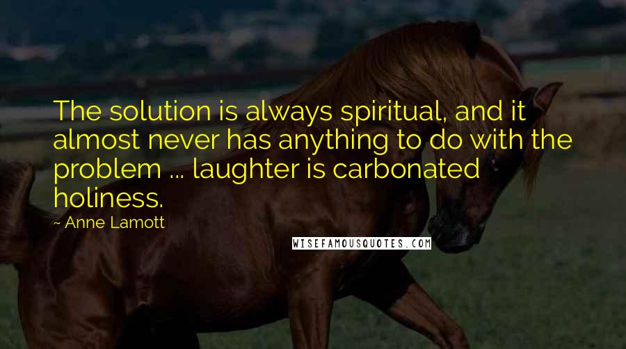 Anne Lamott Quotes: The solution is always spiritual, and it almost never has anything to do with the problem ... laughter is carbonated holiness.