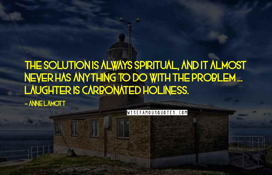 Anne Lamott Quotes: The solution is always spiritual, and it almost never has anything to do with the problem ... laughter is carbonated holiness.