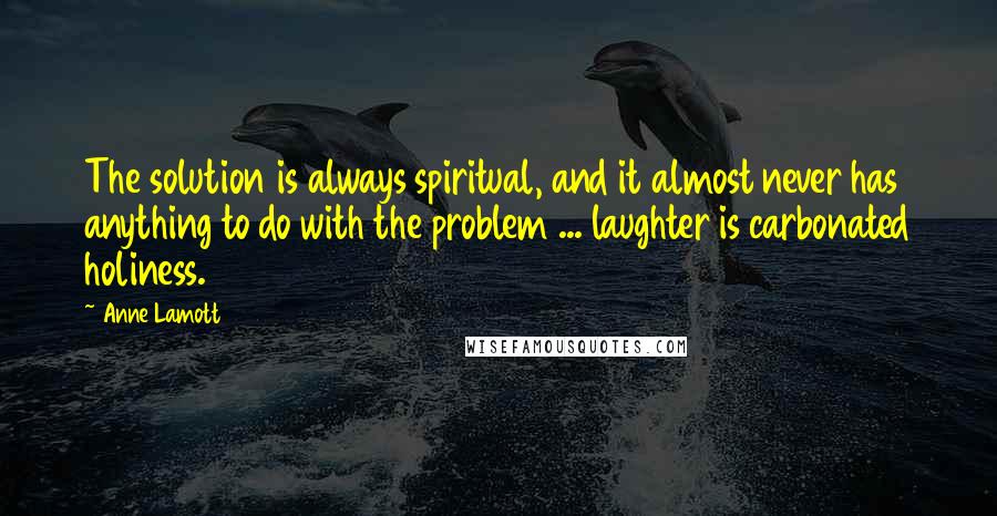 Anne Lamott Quotes: The solution is always spiritual, and it almost never has anything to do with the problem ... laughter is carbonated holiness.