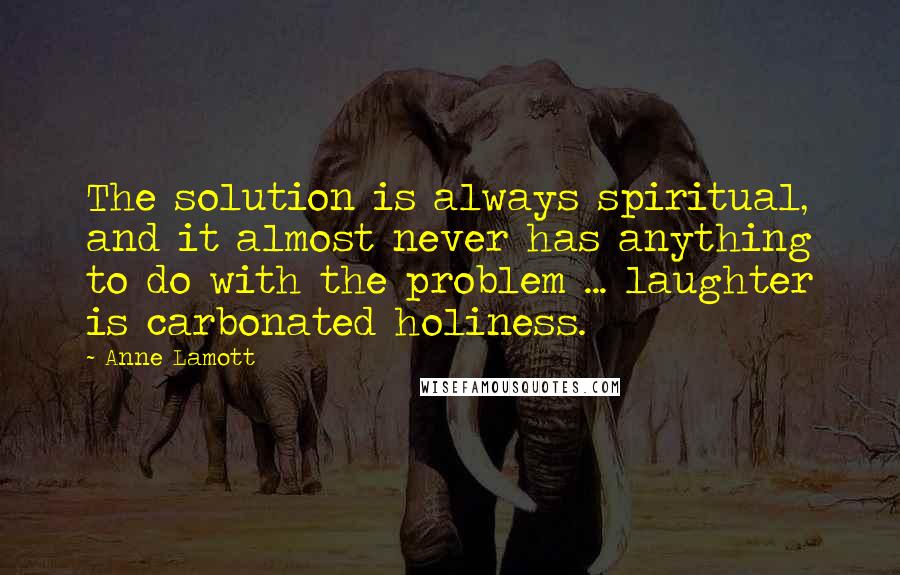 Anne Lamott Quotes: The solution is always spiritual, and it almost never has anything to do with the problem ... laughter is carbonated holiness.