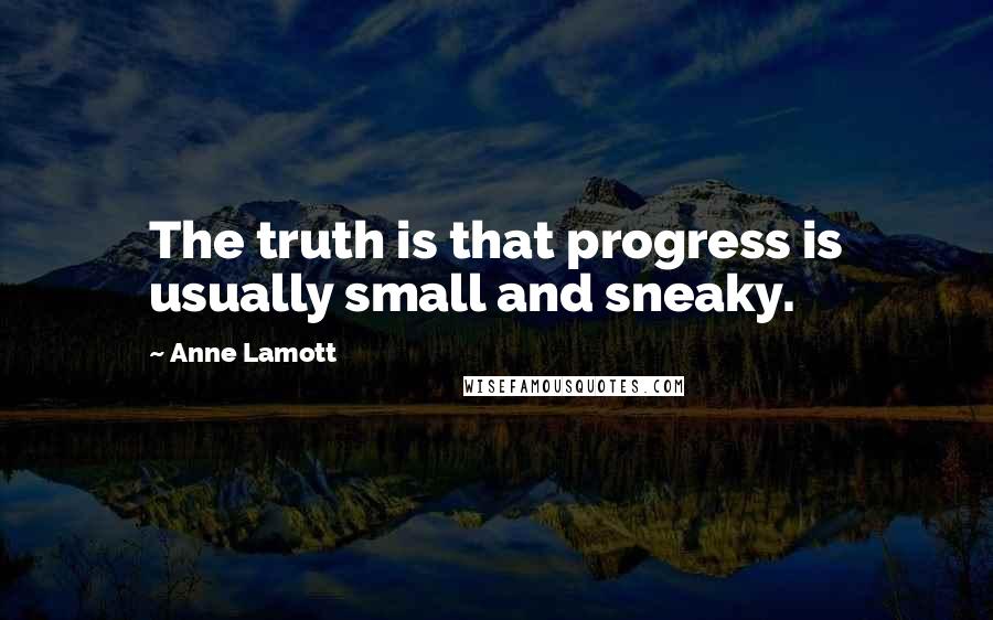 Anne Lamott Quotes: The truth is that progress is usually small and sneaky.