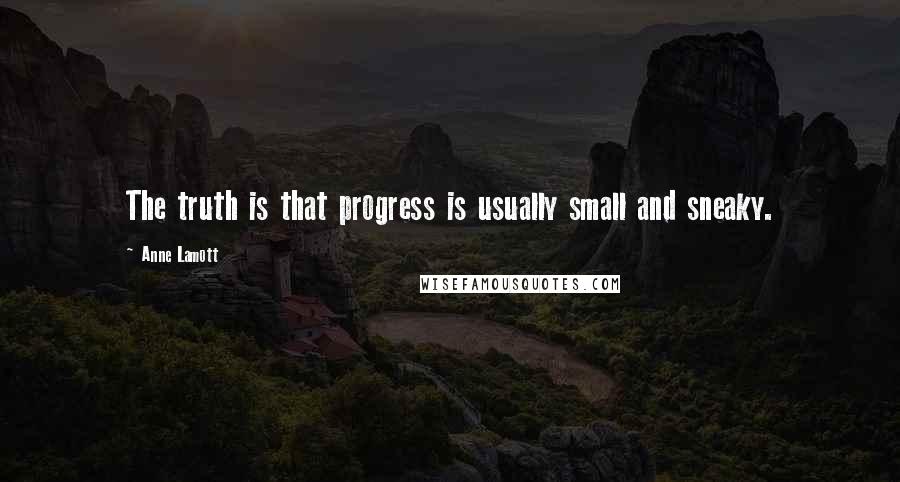 Anne Lamott Quotes: The truth is that progress is usually small and sneaky.