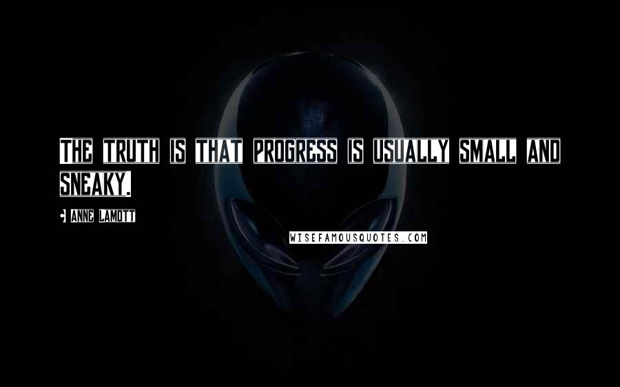 Anne Lamott Quotes: The truth is that progress is usually small and sneaky.