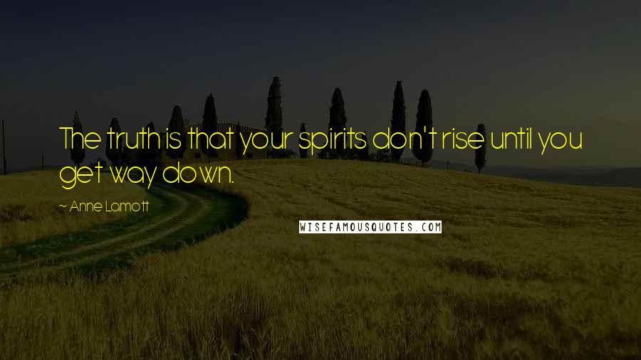 Anne Lamott Quotes: The truth is that your spirits don't rise until you get way down.