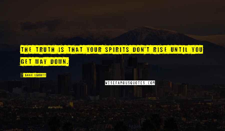 Anne Lamott Quotes: The truth is that your spirits don't rise until you get way down.