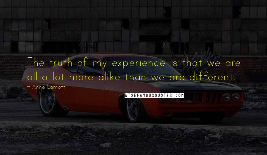 Anne Lamott Quotes: The truth of my experience is that we are all a lot more alike than we are different.