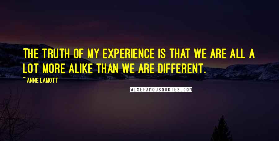 Anne Lamott Quotes: The truth of my experience is that we are all a lot more alike than we are different.