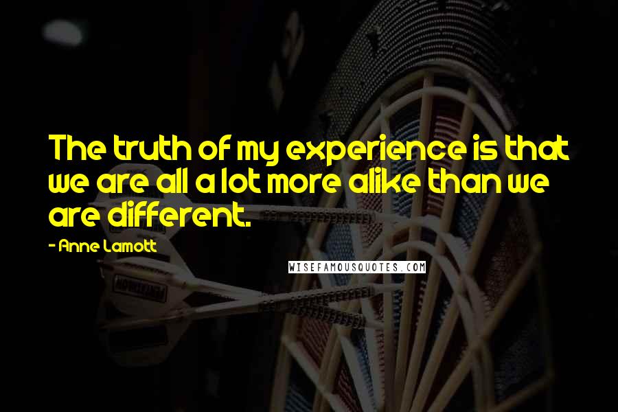 Anne Lamott Quotes: The truth of my experience is that we are all a lot more alike than we are different.