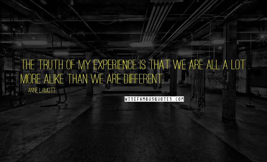 Anne Lamott Quotes: The truth of my experience is that we are all a lot more alike than we are different.