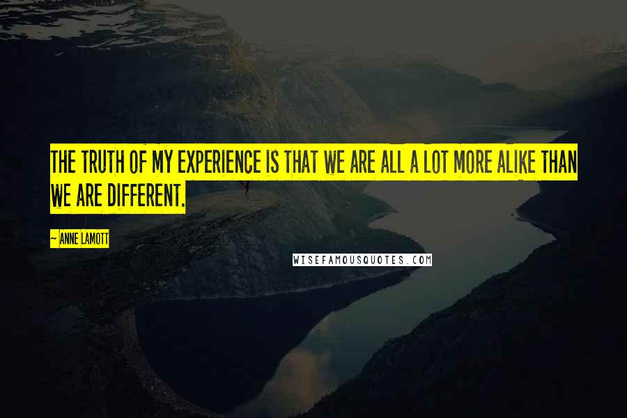 Anne Lamott Quotes: The truth of my experience is that we are all a lot more alike than we are different.