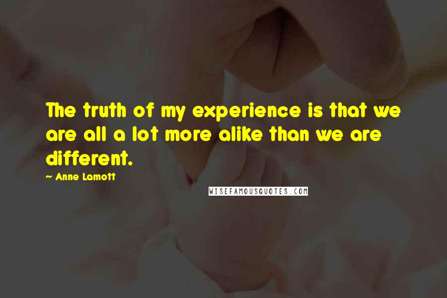 Anne Lamott Quotes: The truth of my experience is that we are all a lot more alike than we are different.