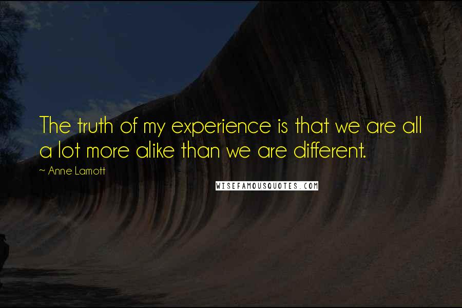 Anne Lamott Quotes: The truth of my experience is that we are all a lot more alike than we are different.