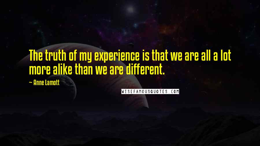 Anne Lamott Quotes: The truth of my experience is that we are all a lot more alike than we are different.