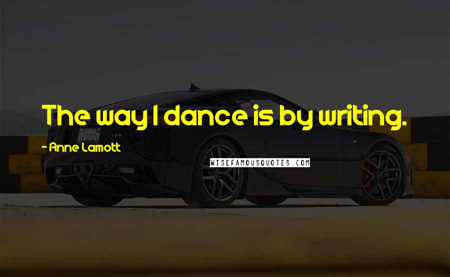 Anne Lamott Quotes: The way I dance is by writing.