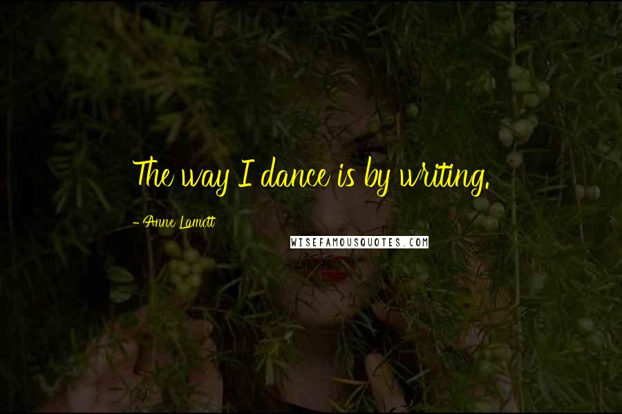 Anne Lamott Quotes: The way I dance is by writing.