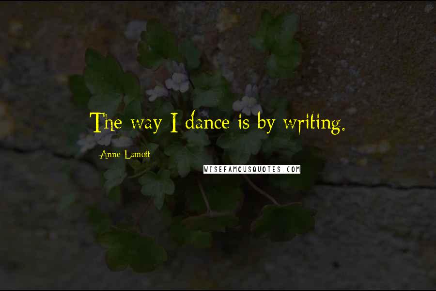 Anne Lamott Quotes: The way I dance is by writing.