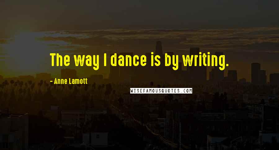 Anne Lamott Quotes: The way I dance is by writing.