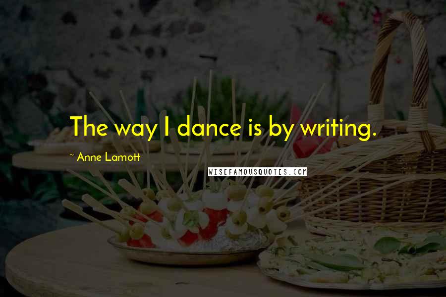 Anne Lamott Quotes: The way I dance is by writing.