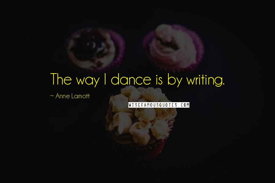 Anne Lamott Quotes: The way I dance is by writing.