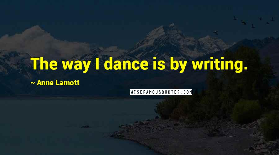 Anne Lamott Quotes: The way I dance is by writing.