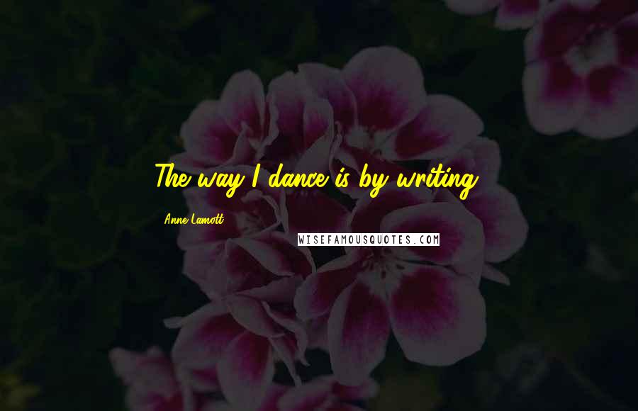 Anne Lamott Quotes: The way I dance is by writing.