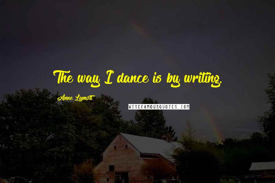 Anne Lamott Quotes: The way I dance is by writing.