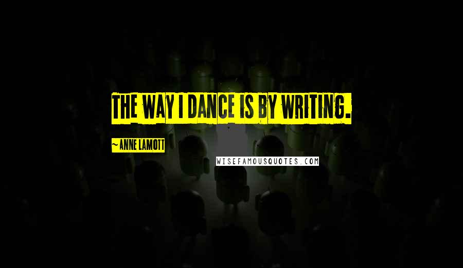 Anne Lamott Quotes: The way I dance is by writing.