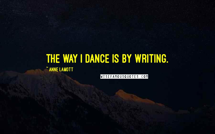 Anne Lamott Quotes: The way I dance is by writing.