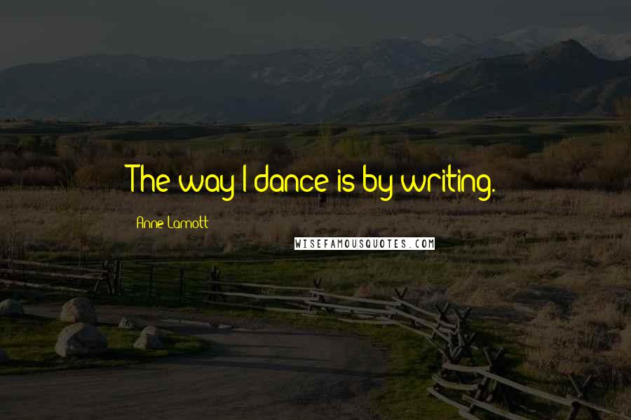 Anne Lamott Quotes: The way I dance is by writing.