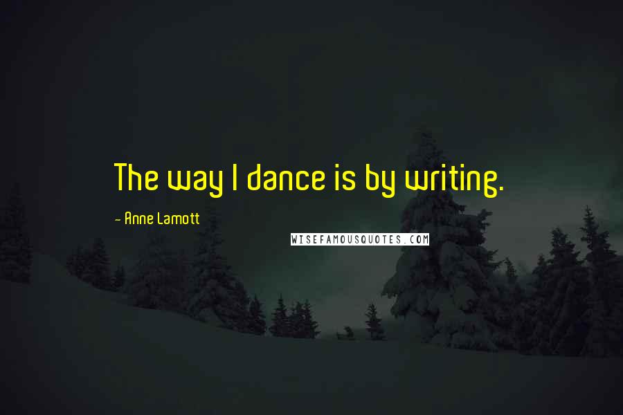 Anne Lamott Quotes: The way I dance is by writing.