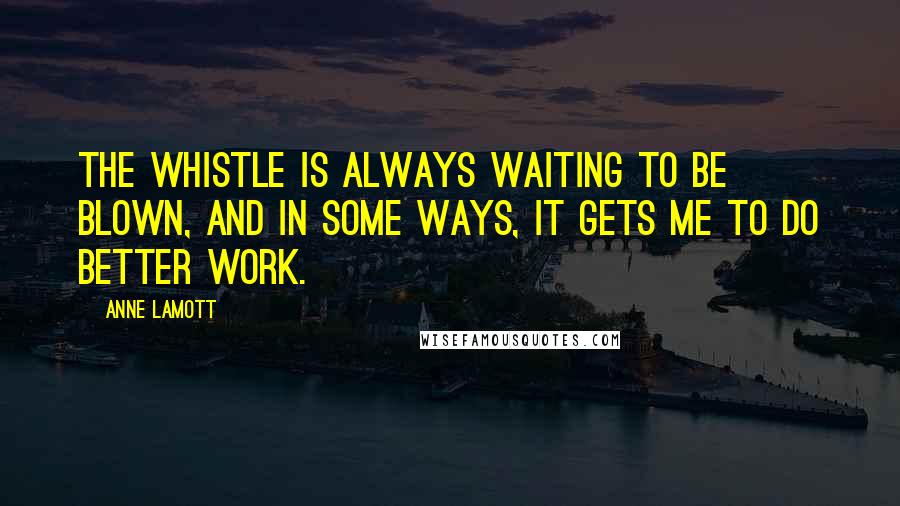 Anne Lamott Quotes: The whistle is always waiting to be blown, and in some ways, it gets me to do better work.