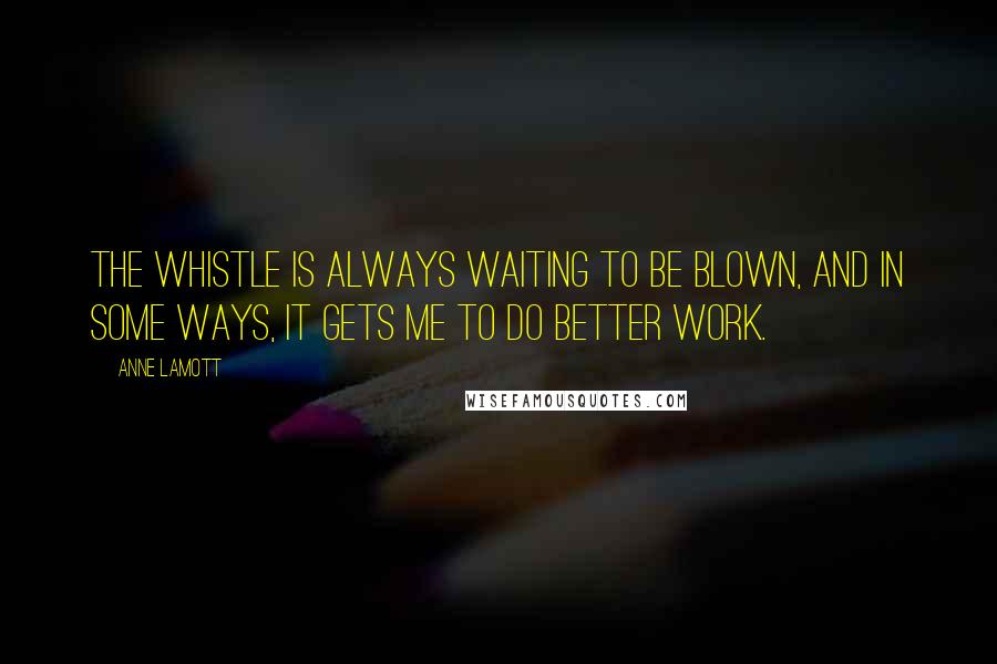 Anne Lamott Quotes: The whistle is always waiting to be blown, and in some ways, it gets me to do better work.