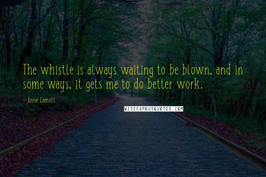 Anne Lamott Quotes: The whistle is always waiting to be blown, and in some ways, it gets me to do better work.