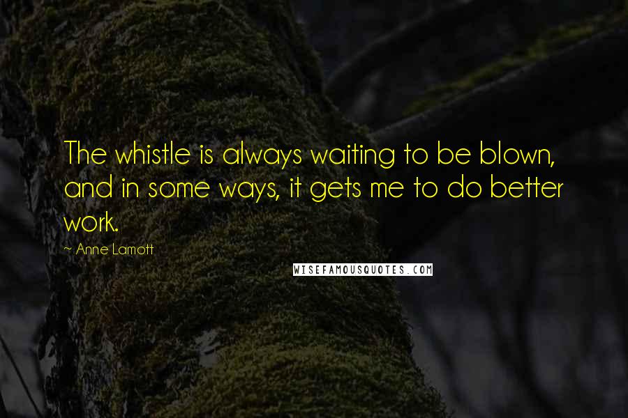 Anne Lamott Quotes: The whistle is always waiting to be blown, and in some ways, it gets me to do better work.
