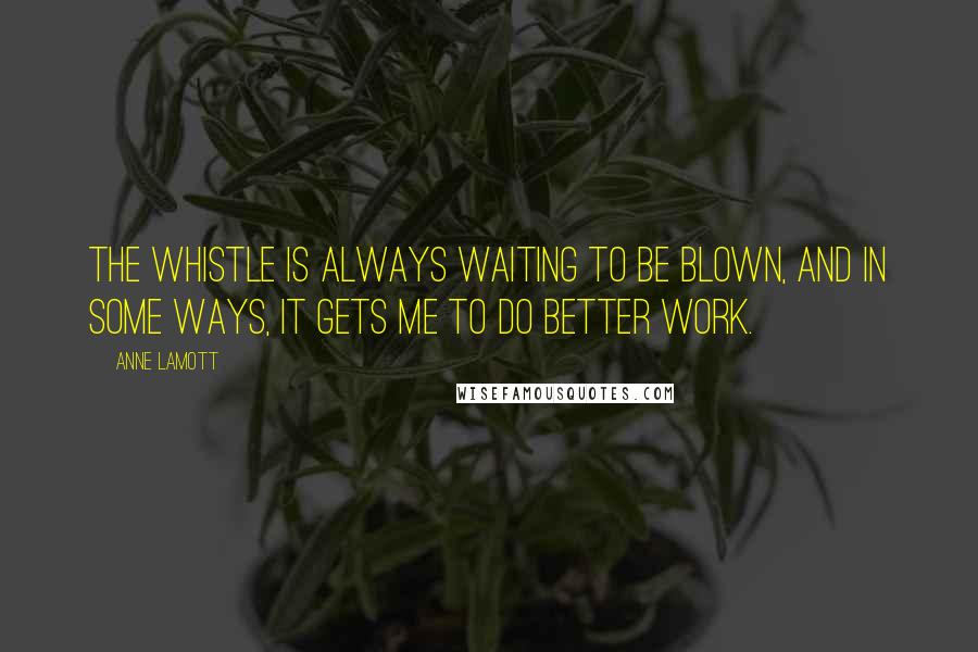 Anne Lamott Quotes: The whistle is always waiting to be blown, and in some ways, it gets me to do better work.