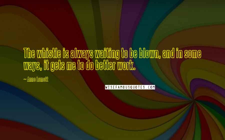 Anne Lamott Quotes: The whistle is always waiting to be blown, and in some ways, it gets me to do better work.