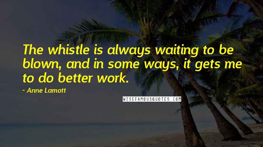 Anne Lamott Quotes: The whistle is always waiting to be blown, and in some ways, it gets me to do better work.