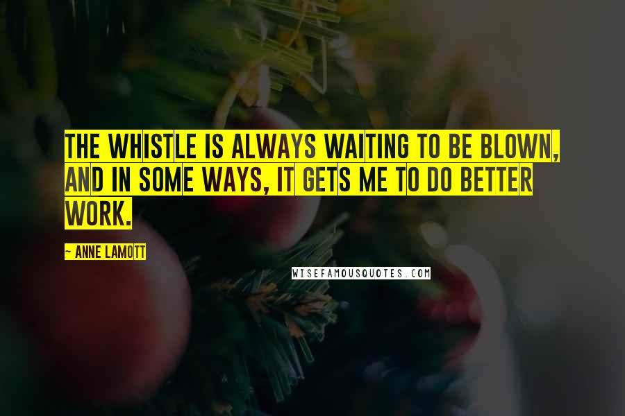 Anne Lamott Quotes: The whistle is always waiting to be blown, and in some ways, it gets me to do better work.