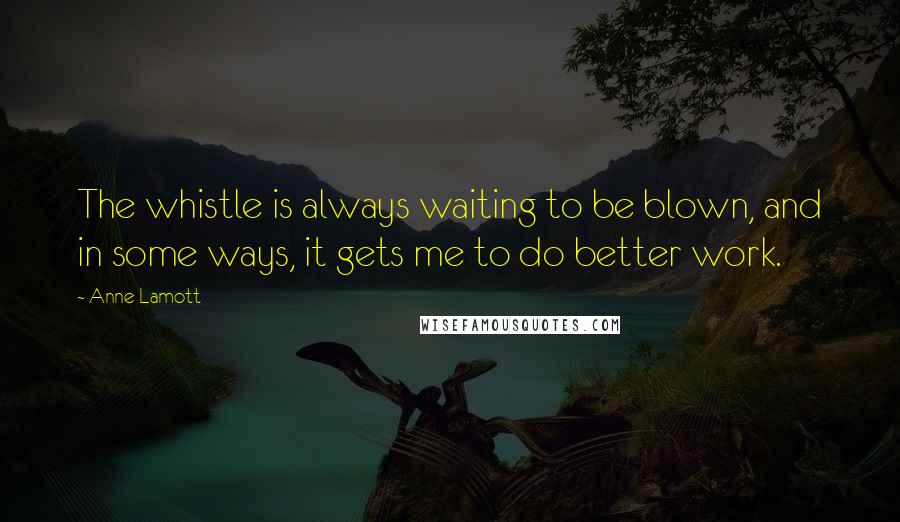 Anne Lamott Quotes: The whistle is always waiting to be blown, and in some ways, it gets me to do better work.