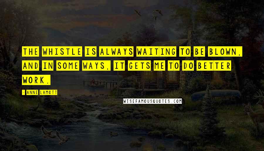 Anne Lamott Quotes: The whistle is always waiting to be blown, and in some ways, it gets me to do better work.