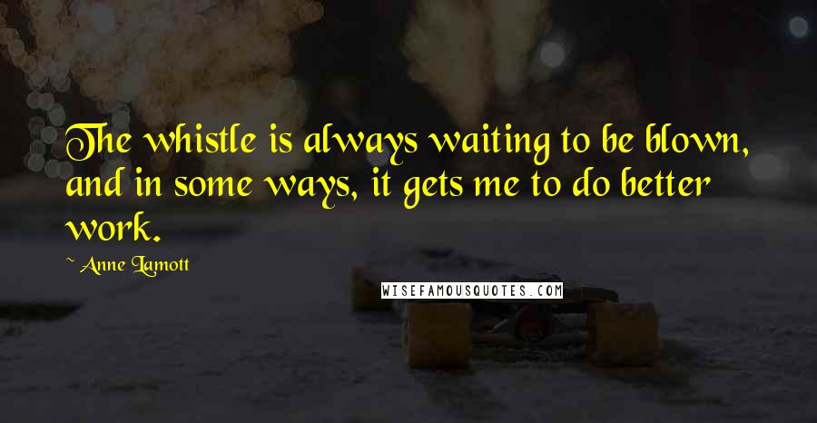 Anne Lamott Quotes: The whistle is always waiting to be blown, and in some ways, it gets me to do better work.