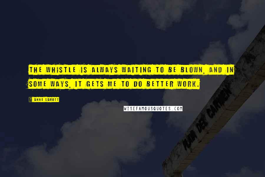 Anne Lamott Quotes: The whistle is always waiting to be blown, and in some ways, it gets me to do better work.